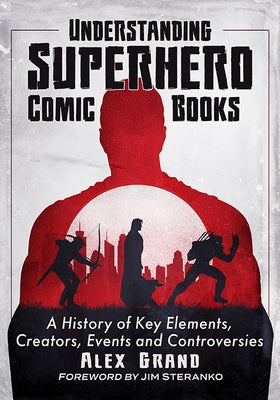 Understanding Superhero Comic Books: A History of Key Elements, Creators, Events and Controversies by Grand, Alex