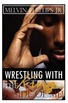 Wrestling with the King Inside of Me by Phillips Jr, Melvin