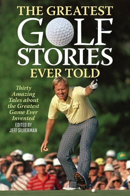 The Greatest Golf Stories Ever Told: Thirty Amazing Tales about the Greatest Game Ever Invented by Silverman, Jeff