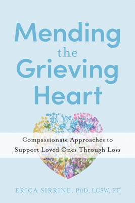 Mending the Grieving Heart: Compassionate Approaches to Support Loved Ones Through Loss by Sirrine, Erica H.