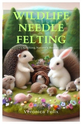 Wildlife Needle Felting: Crafting Nature's Beauty by Felix, Veronica