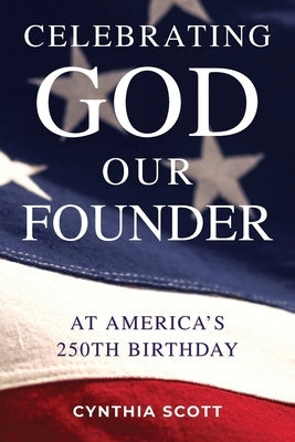 Celebrating GOD, Our FOUNDER at America's 250th Birthday by Scott, Cynthia