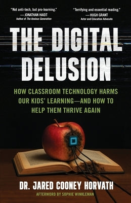 The Digital Delusion: How Classroom Technology Harms Our Kids' Learning -- And How To Help Them Thrive Again by Horvath, Jared