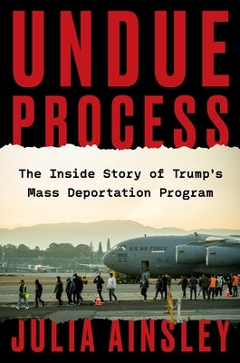 Undue Process: The Inside Story of Trump's Mass Deportation Program by Ainsley, Julia