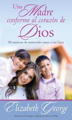 Una Madre Conforme Al Corazón de Dios: 10 Maneras de Mostrarle Amor a Sus Hijos by George, Elizabeth