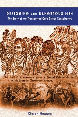 Designing and Dangerous Men: The Story of the Transported Cato Street Conspirators by Hannon, Kieran