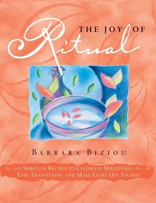 The Joy of Ritual: Spiritual Recipies to Celebrate Milestones, Ease Transitions, and Make Every Day Sacred by Biziou, Barbara