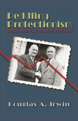 Peddling Protectionism: Smoot-Hawley and the Great Depression by Irwin, Douglas A.