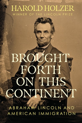 Brought Forth on This Continent: Abraham Lincoln and American Immigration by Holzer, Harold