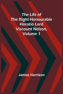 The Life of the Right Honourable Horatio Lord Viscount Nelson, Volume 1 by Harrison, James