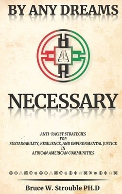 By Any Dreams Necessary: Anti-Racist Strategies for Sustainability, Resilience and Environmental Justice in African American Communities. by Strouble, Bruce W.