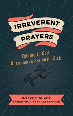 Irreverent Prayers: Talking to God When You're Seriously Sick by Felicetti, Elizabeth