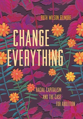 Change Everything: Racial Capitalism and the Case for Abolition by Gilmore, Ruth Wilson