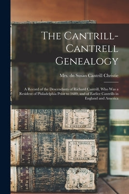 The Cantrill-Cantrell Genealogy: a Record of the Descendants of Richard Cantrill, Who Was a Resident of Philadelphia Prior to 1689, and of Earlier Can by Christie, Susan Cantrill Dn