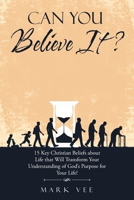 Can You Believe It?: 15 Key Christian Beliefs About Life That Will Transform Your Understanding of God's Purpose for Your Life! by Vee, Mark