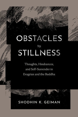 Obstacles to Stillness: Thoughts, Hindrances, and Self-Surrender in Evagrius and the Buddha by Geiman, Shodhin K.