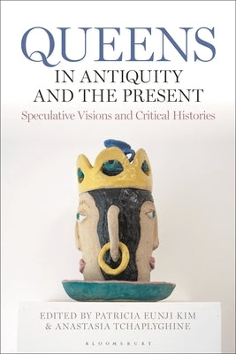 Queens in Antiquity and the Present: Speculative Visions and Critical Histories by Kim, Patricia Eunji