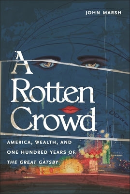 A Rotten Crowd: America, Wealth, and One-Hundred Years of the Great Gatsby by Marsh, John