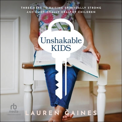 Unshakable Kids: Three Keys to Raising Spiritually Strong and Emotionally Healthy Children by Gaines, Lauren