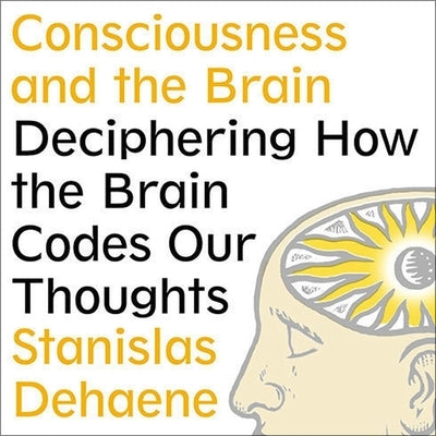 Consciousness and the Brain Lib/E: Deciphering How the Brain Codes Our Thoughts by Dehaene, Stanislas
