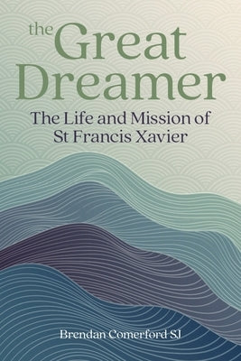 The Great Dreamer: The Life and Mission of St. Francis Xavier by Comerford, Brendan