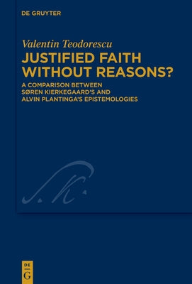 Justified Faith Without Reasons?: A Comparison Between Søren Kierkegaard's and Alvin Plantinga's Epistemologies by Teodorescu, Valentin