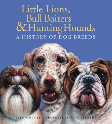 Little Lions, Bull Baiters & Hunting Hounds: A History of Dog Breeds by Crosby, Jeff