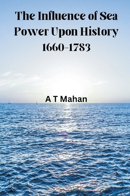 The Influence of Sea Power Upon History, 1660-1783 by Mahan, A. T.