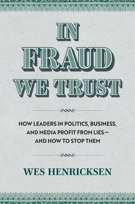 In Fraud We Trust: How Leaders in Politics, Business, and Media Profit from Lies--And How to Stop Them by Henricksen, Wes