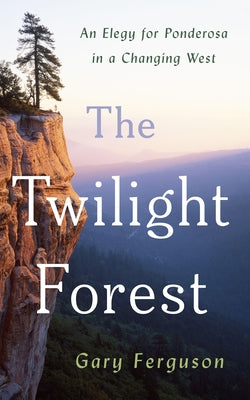 The Twilight Forest: An Elegy for Ponderosa in a Changing West by Ferguson, Gary
