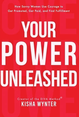 Your Power Unleashed: How Savvy Women Use Courage to Get Promoted, Get Paid, and Find Fulfillment by Wynter, Kisha