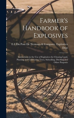Farmer's Handbook of Explosives: Instructions in the Use of Explosives for Clearing Land, Planting and Cultivating Trees, Subsoiling, Ditching and Oth by E I Du Pont de Nemours & Company Ex