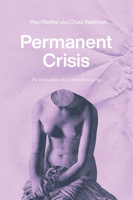 Permanent Crisis: The Humanities in a Disenchanted Age by Reitter, Paul