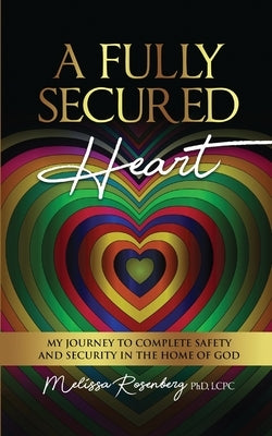 A Fully Secured Heart: My Journey to Complete Safety and Security in The Home of God by Rosenberg, Melissa