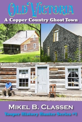 Old Victoria: A Copper Mining Ghost Town in Ontonagon County Michigan by Classen, Mikel B.