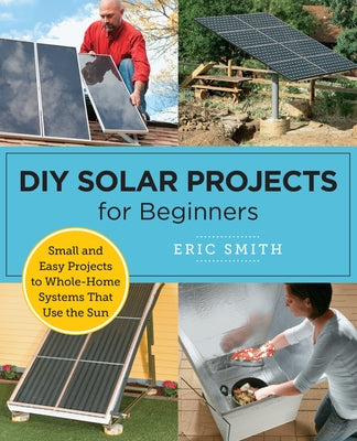 DIY Solar Projects for Beginners: Small and Easy Projects to Whole-Home Systems That Use the Sun by Smith, Eric