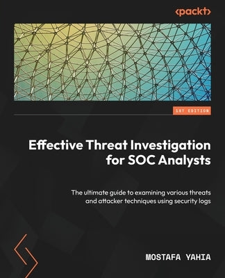 Effective Threat Investigation for SOC Analysts: The ultimate guide to examining various threats and attacker techniques using security logs by Yahia, Mostafa