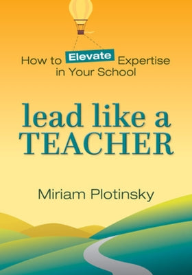 Lead Like a Teacher: How to Elevate Expertise in Your School by Plotinsky, Miriam