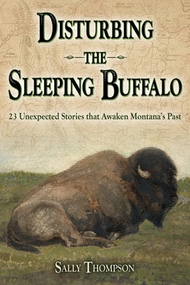 Disturbing the Sleeping Buffalo: 23 Unexpected Stories That Awaken Montana's Past by Thompson, Sally