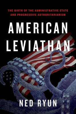 American Leviathan: The Birth of the Administrative State and Progressive Authoritarianism by Ryun, Ned