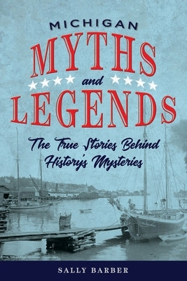 Michigan Myths and Legends: The True Stories behind History's Mysteries, Second Edition by Barber, Sally