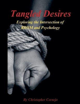 Tangled Desires - Exploring the Intersection of BDSM and Psychology by Cornejo, Chris