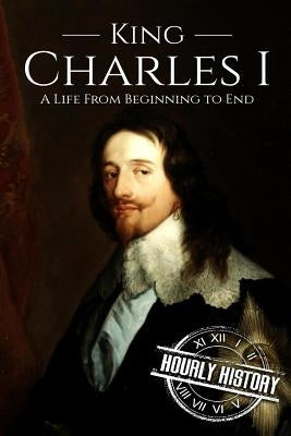 Charles I: A Life From Beginning to End by History, Hourly