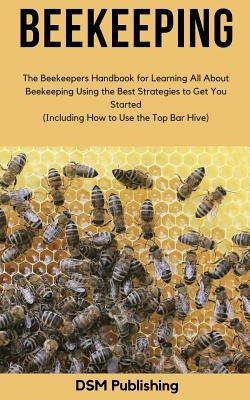 Beekeeping: The Beekeepers Handbook for Learning All About Beekeeping Using the Best Strategies to Get You Started (Including How by Publishing, Dsm