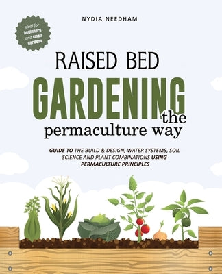 Raised Bed Gardening the Permaculture Way: Guide to the build and design, water systems and soil science using permaculture principles by Needham, Nydia