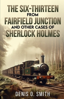 The Six-Thirteen from Fairfield Junction and other cases of Sherlock Holmes by Smith, Denis O.