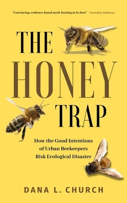 The Honey Trap: How the Good Intentions of Urban Beekeepers Risk Ecological Disaster by L. Church, Dana