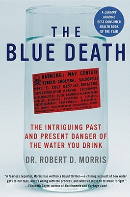 The Blue Death: The Intriguing Past and Present Danger of the Water You Drink by Morris, Robert D.