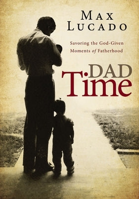 Dad Time: Savoring the God-Given Moments of Fatherhood by Lucado, Max