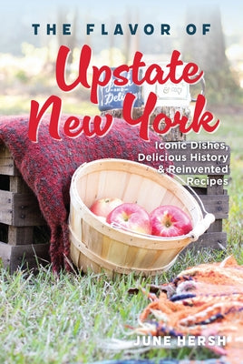 The Flavor of Upstate New York: Iconic Dishes, Delicious History & Reinvented Recipes by Hersh, June